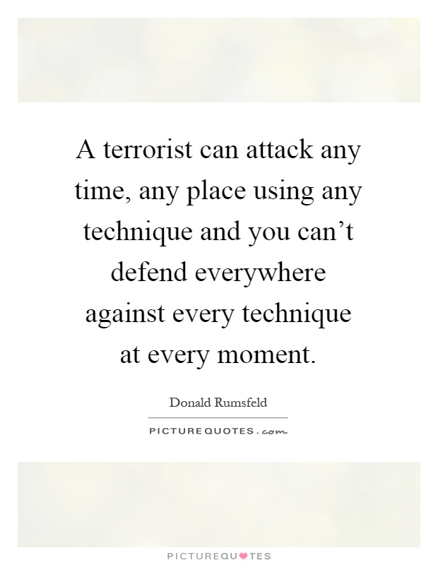 A terrorist can attack any time, any place using any technique and you can't defend everywhere against every technique at every moment Picture Quote #1