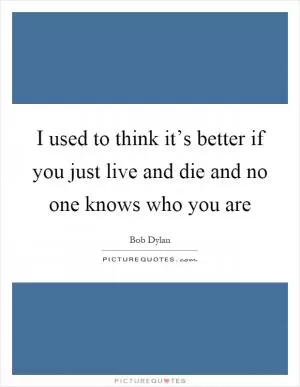 I used to think it’s better if you just live and die and no one knows who you are Picture Quote #1