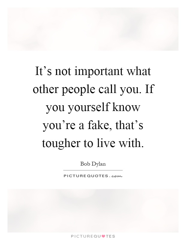 It's not important what other people call you. If you yourself know you're a fake, that's tougher to live with Picture Quote #1