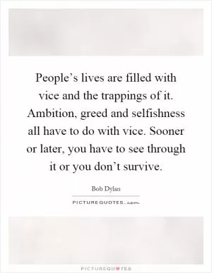 People’s lives are filled with vice and the trappings of it. Ambition, greed and selfishness all have to do with vice. Sooner or later, you have to see through it or you don’t survive Picture Quote #1