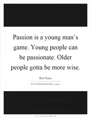 Passion is a young man’s game. Young people can be passionate. Older people gotta be more wise Picture Quote #1