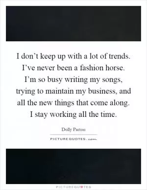 I don’t keep up with a lot of trends. I’ve never been a fashion horse. I’m so busy writing my songs, trying to maintain my business, and all the new things that come along. I stay working all the time Picture Quote #1