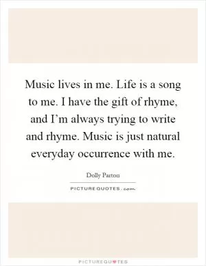Music lives in me. Life is a song to me. I have the gift of rhyme, and I’m always trying to write and rhyme. Music is just natural everyday occurrence with me Picture Quote #1