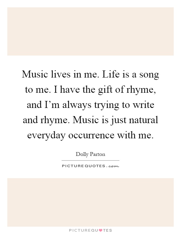 Music lives in me. Life is a song to me. I have the gift of rhyme, and I'm always trying to write and rhyme. Music is just natural everyday occurrence with me Picture Quote #1