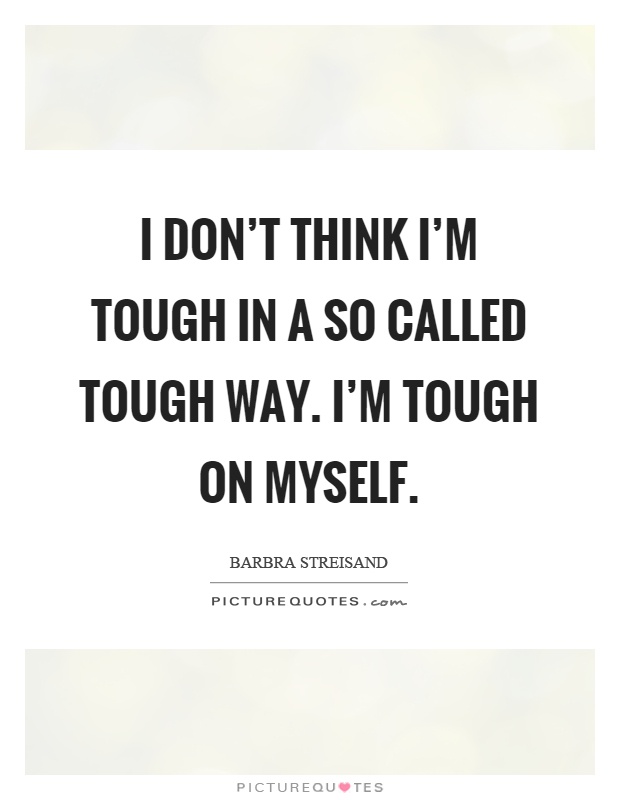 I don't think I'm tough in a so called tough way. I'm tough on myself Picture Quote #1