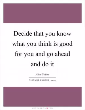 Decide that you know what you think is good for you and go ahead and do it Picture Quote #1