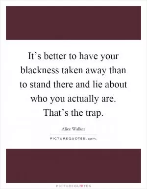 It’s better to have your blackness taken away than to stand there and lie about who you actually are. That’s the trap Picture Quote #1