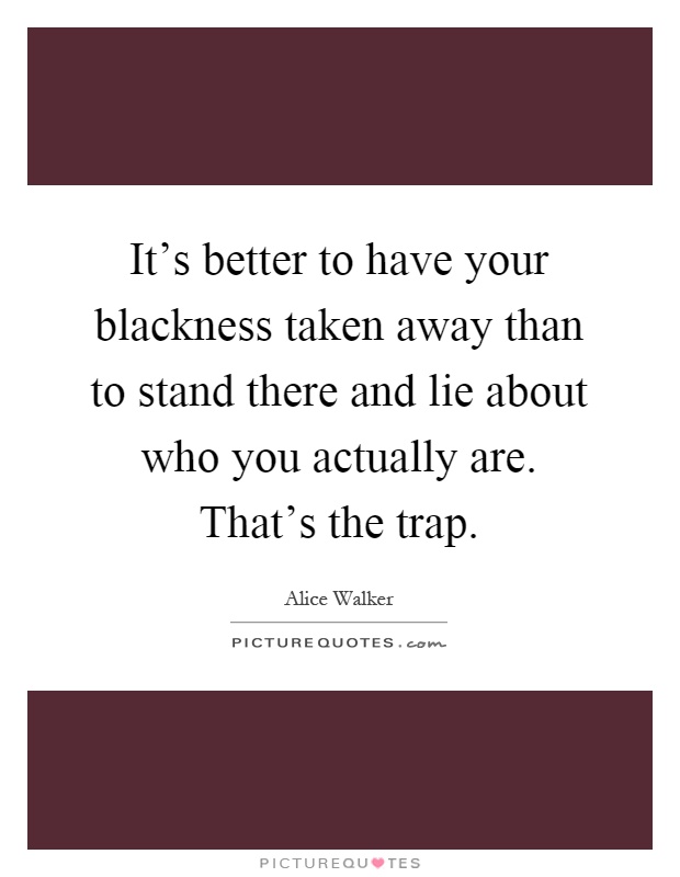 It's better to have your blackness taken away than to stand there and lie about who you actually are. That's the trap Picture Quote #1