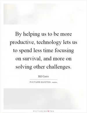 By helping us to be more productive, technology lets us to spend less time focusing on survival, and more on solving other challenges Picture Quote #1
