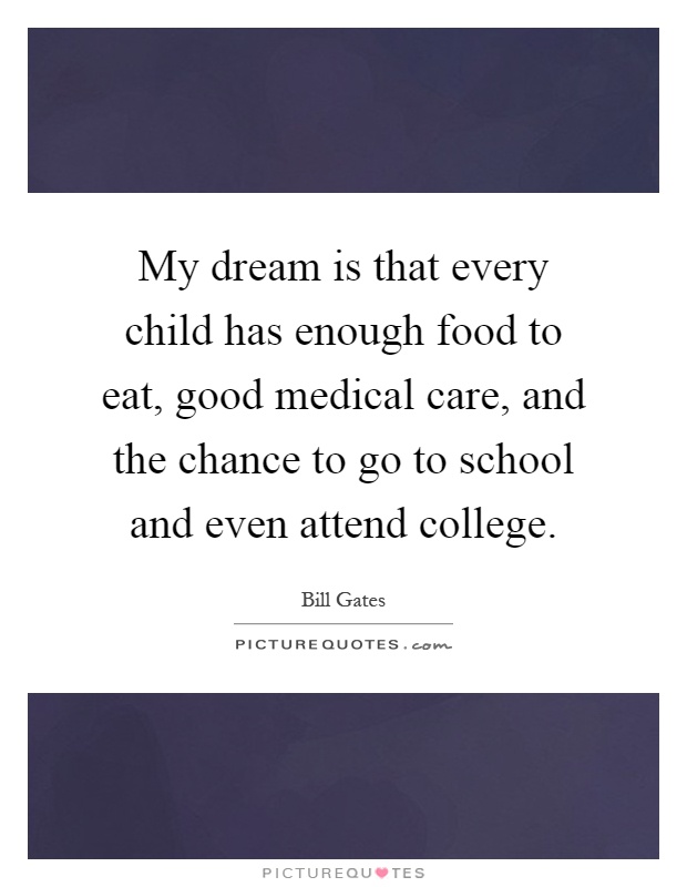 My dream is that every child has enough food to eat, good medical care, and the chance to go to school and even attend college Picture Quote #1