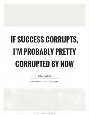 If success corrupts, I’m probably pretty corrupted by now Picture Quote #1