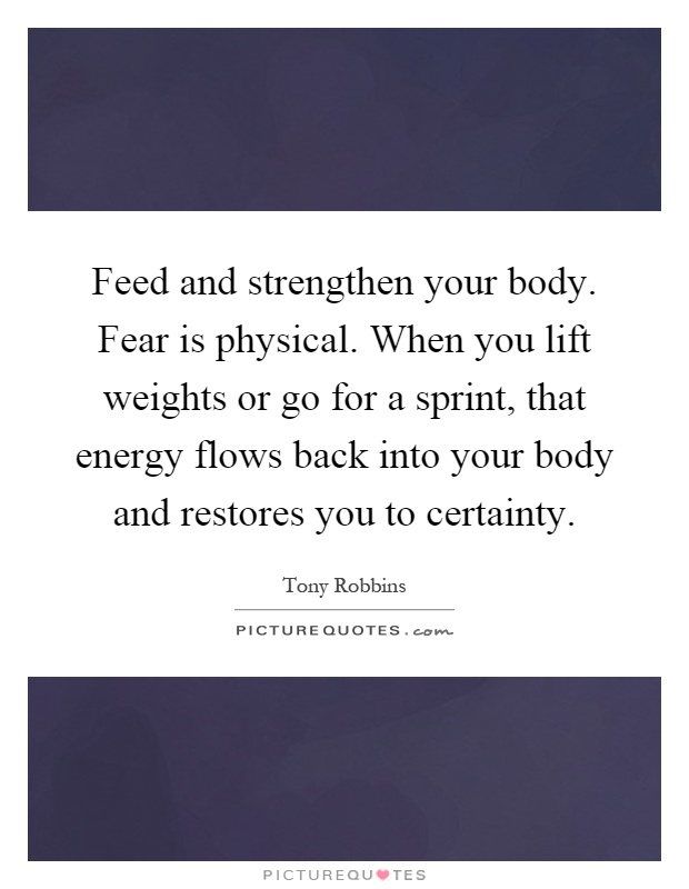 Feed and strengthen your body. Fear is physical. When you lift weights or go for a sprint, that energy flows back into your body and restores you to certainty Picture Quote #1