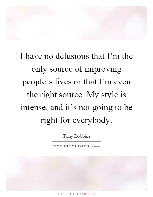 I have no delusions that I'm the only source of improving people's lives or that I'm even the right source. My style is intense, and it's not going to be right for everybody Picture Quote #1