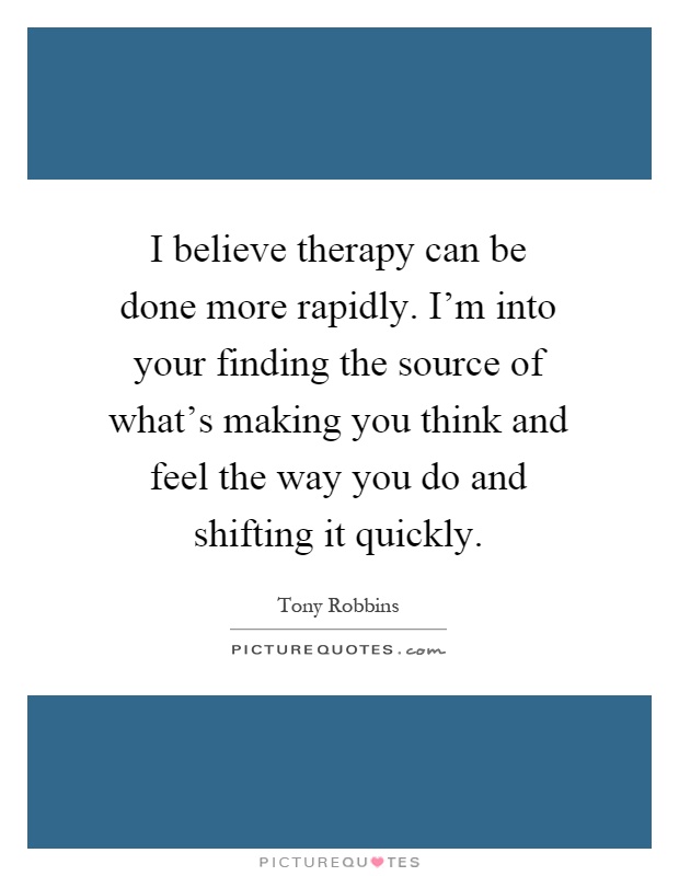 I believe therapy can be done more rapidly. I'm into your finding the source of what's making you think and feel the way you do and shifting it quickly Picture Quote #1