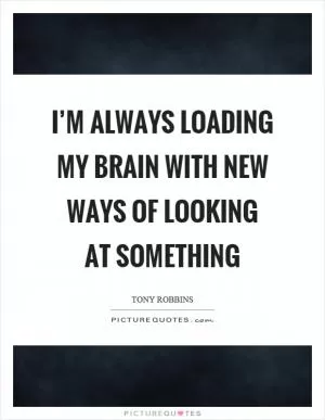 I’m always loading my brain with new ways of looking at something Picture Quote #1
