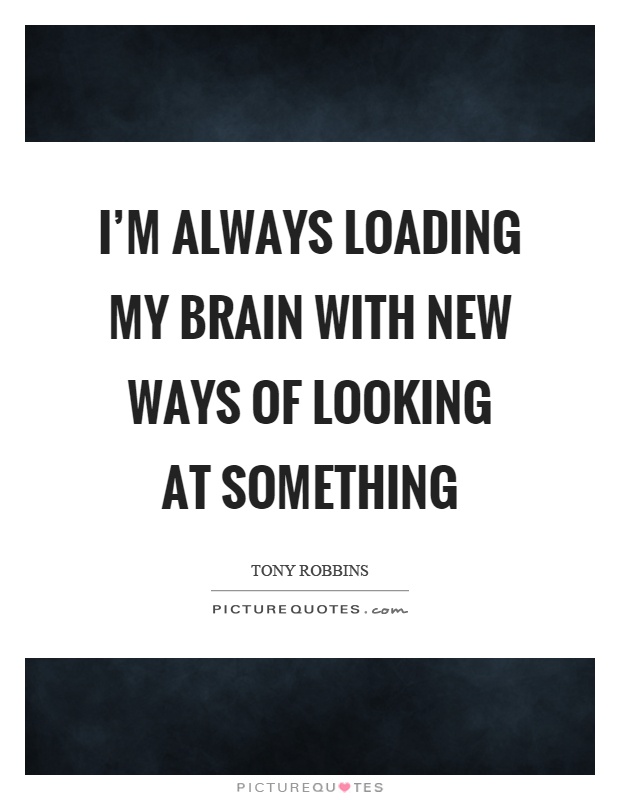 I'm always loading my brain with new ways of looking at something Picture Quote #1