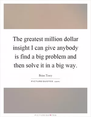 The greatest million dollar insight I can give anybody is find a big problem and then solve it in a big way Picture Quote #1