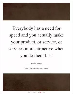 Everybody has a need for speed and you actually make your product, or service, or services more attractive when you do them fast Picture Quote #1