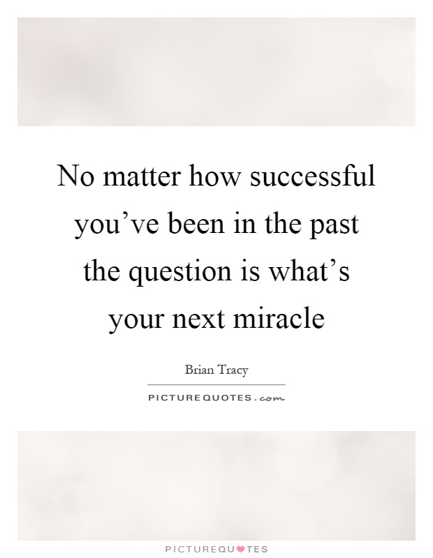 No matter how successful you've been in the past the question is what's your next miracle Picture Quote #1