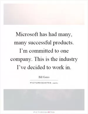 Microsoft has had many, many successful products. I’m committed to one company. This is the industry I’ve decided to work in Picture Quote #1