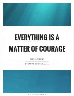 Everything is a matter of courage Picture Quote #1