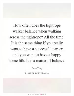 How often does the tightrope walker balance when walking across the tightrope? All the time! It is the same thing if you really want to have a successful career, and you want to have a happy home life. It is a matter of balance Picture Quote #1