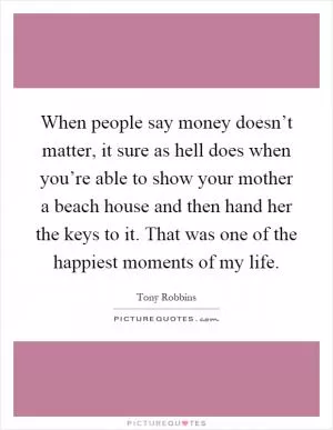 When people say money doesn’t matter, it sure as hell does when you’re able to show your mother a beach house and then hand her the keys to it. That was one of the happiest moments of my life Picture Quote #1