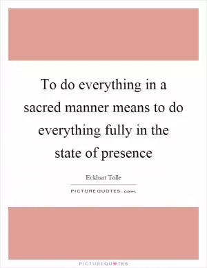 To do everything in a sacred manner means to do everything fully in the state of presence Picture Quote #1