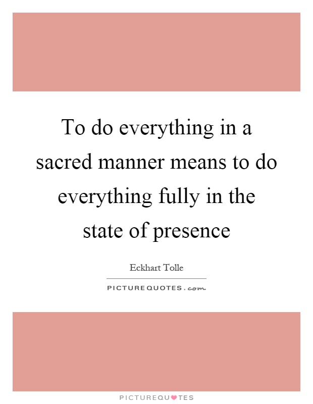 To do everything in a sacred manner means to do everything fully in the state of presence Picture Quote #1