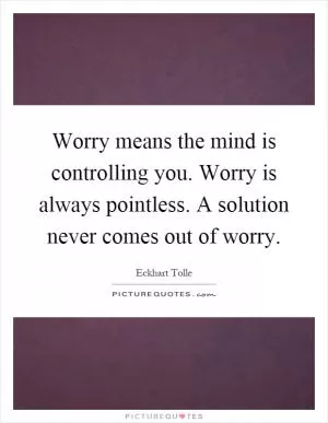 Worry means the mind is controlling you. Worry is always pointless. A solution never comes out of worry Picture Quote #1