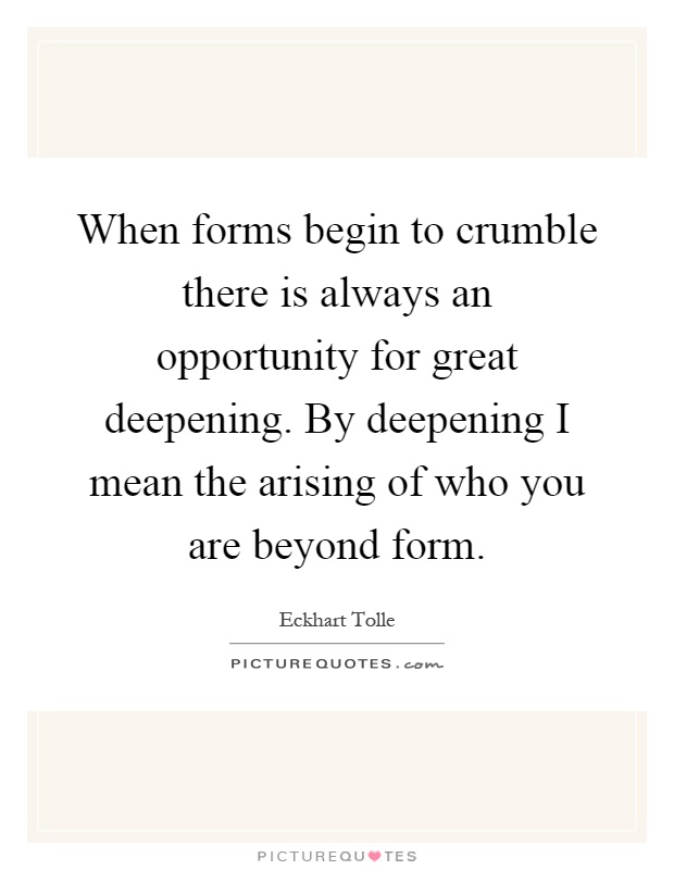 When forms begin to crumble there is always an opportunity for great deepening. By deepening I mean the arising of who you are beyond form Picture Quote #1