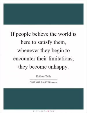 If people believe the world is here to satisfy them, whenever they begin to encounter their limitations, they become unhappy Picture Quote #1