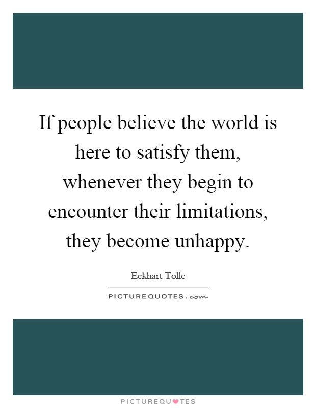 If people believe the world is here to satisfy them, whenever they begin to encounter their limitations, they become unhappy Picture Quote #1