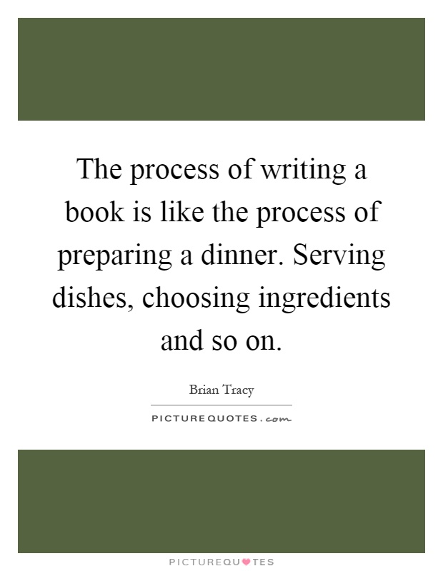The process of writing a book is like the process of preparing a dinner. Serving dishes, choosing ingredients and so on Picture Quote #1