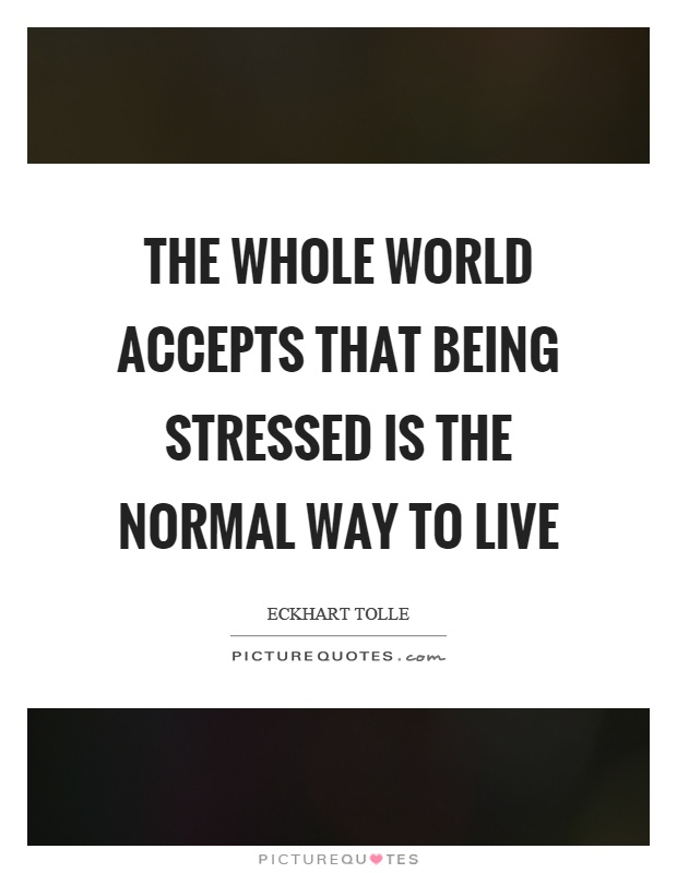 The whole world accepts that being stressed is the normal way to live Picture Quote #1