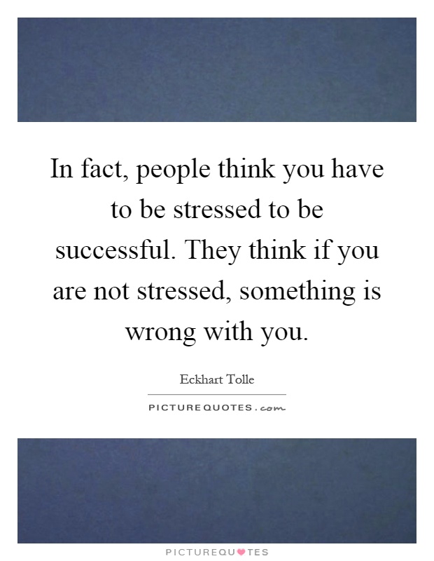 In fact, people think you have to be stressed to be successful. They think if you are not stressed, something is wrong with you Picture Quote #1