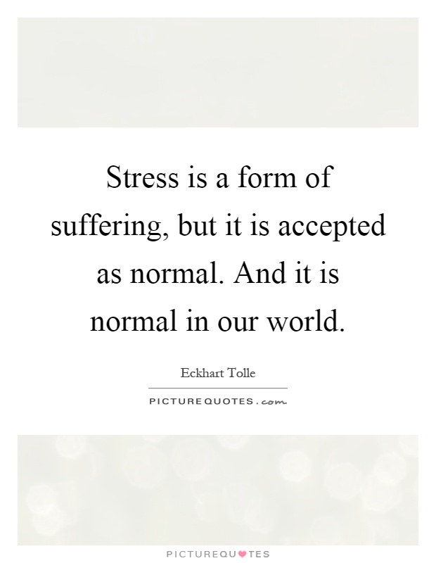 Stress is a form of suffering, but it is accepted as normal. And it is normal in our world Picture Quote #1