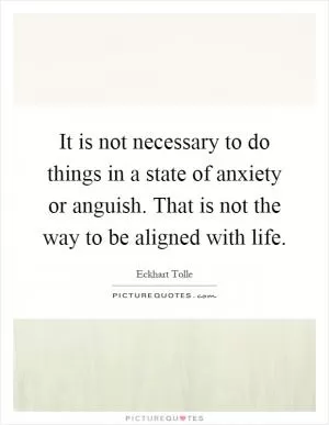 It is not necessary to do things in a state of anxiety or anguish. That is not the way to be aligned with life Picture Quote #1
