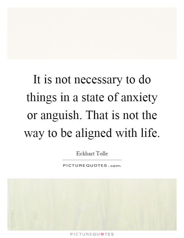 It is not necessary to do things in a state of anxiety or anguish. That is not the way to be aligned with life Picture Quote #1