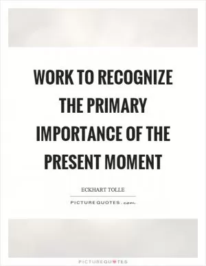 Work to recognize the primary importance of the present moment Picture Quote #1
