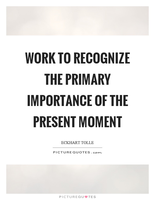Work to recognize the primary importance of the present moment Picture Quote #1