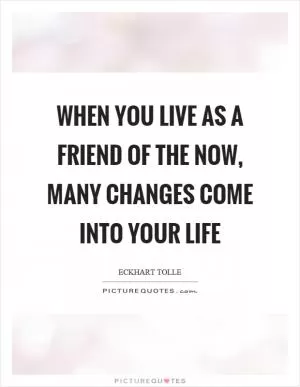 When you live as a friend of the now, many changes come into your life Picture Quote #1