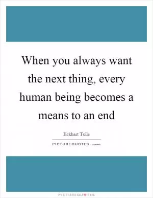 When you always want the next thing, every human being becomes a means to an end Picture Quote #1