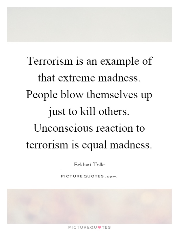 Terrorism is an example of that extreme madness. People blow themselves up just to kill others. Unconscious reaction to terrorism is equal madness Picture Quote #1
