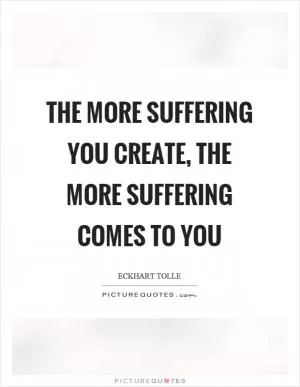 The more suffering you create, the more suffering comes to you Picture Quote #1