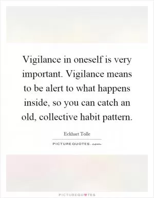 Vigilance in oneself is very important. Vigilance means to be alert to what happens inside, so you can catch an old, collective habit pattern Picture Quote #1