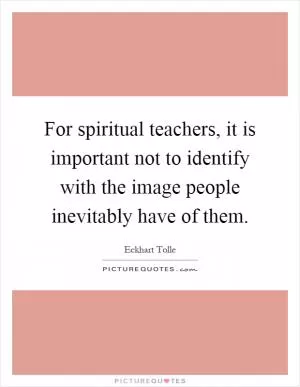 For spiritual teachers, it is important not to identify with the image people inevitably have of them Picture Quote #1