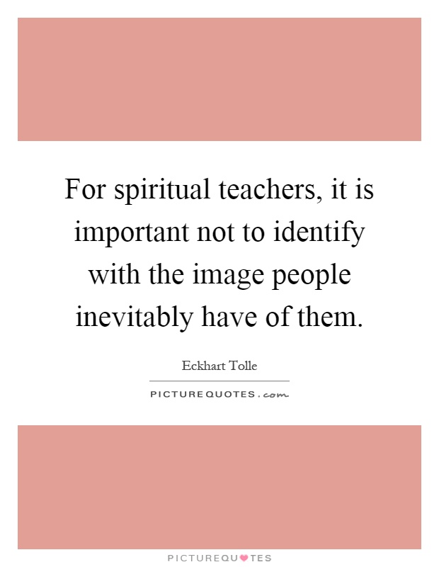 For spiritual teachers, it is important not to identify with the image people inevitably have of them Picture Quote #1