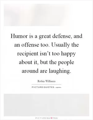 Humor is a great defense, and an offense too. Usually the recipient isn’t too happy about it, but the people around are laughing Picture Quote #1
