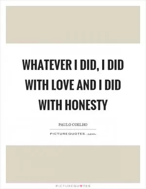 Whatever I did, I did with love and I did with honesty Picture Quote #1